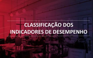 CLASSIFICAÇÃO DOS
INDICADORES DE DESEMPENHO
 
