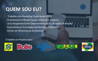 Trabalhei em Projetos para:
QUEM SOU EU?
- Trabalho com Marketing Digital desde 2012
- Profissional Certificado Google AdWords e Analytics
- Já fui Responsável pelo Departamento de B.I. da Isobar de Brasília
- Especialista em Estratégias de Marketing Digital e B.I.
- Diretor de Marketing da Acceleratus
 