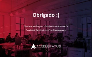 Obrigado :)
Contato: wesley.goncalves@acceleratus.com.br
Facebook: facebook.com/wesleygoncalvess
 