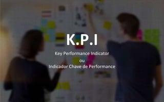 K.P.I
Key Performance Indicator
ou
Indicador Chave de Performance
 