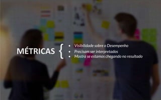 MÉTRICAS
• Visibilidade sobre o Desempenho
• Precisam ser interpretados
• Mostra se estamos chegando no resultado{
 