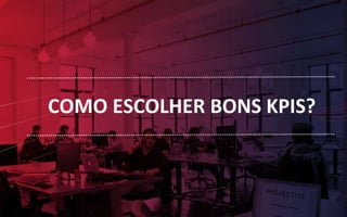 COMO ESCOLHER BONS KPIS?
 