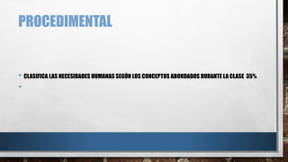 PROCEDIMENTAL
• CLASIFICA LAS NECESIDADES HUMANAS SEGÚN LOS CONCEPTOS ABORDADOS DURANTE LA CLASE 35%
•
 