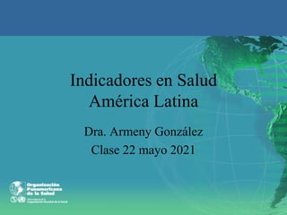 Indicadores en Salud
América Latina
Dra. Armeny González
Clase 22 mayo 2021
 