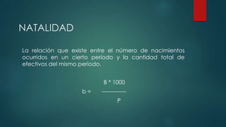 NATALIDAD
La relación que existe entre el número de nacimientos
ocurridos en un cierto período y la cantidad total de
efectivos del mismo período.
B * 1000
b = -------------
P
 