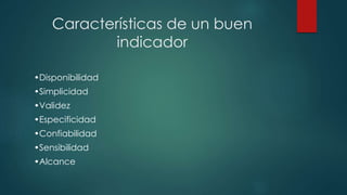 Características de un buen
indicador
•Disponibilidad
•Simplicidad
•Validez
•Especificidad
•Confiabilidad
•Sensibilidad
•Alcance
 