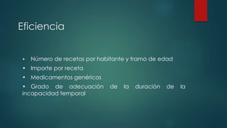 Eficiencia
• Número de recetas por habitante y tramo de edad
• Importe por receta
• Medicamentos genéricos
• Grado de adecuación de la duración de la
incapacidad temporal
 