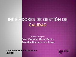 Presentado por:
Pérez González Cesar Martin.
González Guerrero Luis Angel
León Guanajuato, 4 Diciembre
de 2014
Grupo: IMI-
701
 