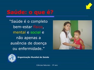 Saúde: o que é?
“Saúde é o completo
  bem-estar físico,
  mental e social e
   não apenas a
 ausência de doença
  ou enfermidade.”

    Organização Mundial de Saúde



                    Ciências Naturais - 9º ano
 