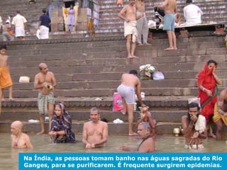 Na Índia, as pessoas tomam banho nas águas sagradas do Rio
                    Ciências Naturais - 9º ano
Ganges, para se purificarem. É frequente surgirem epidemias.
 