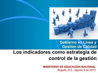 Gobierno en Línea y
Gestión de Calidad
Los indicadores como estrategia de
control de la gestión
MINISTERIO DE EDUCACIÓN NACIONAL
Bogotá, D.C.,Agosto 9 de 2013
 