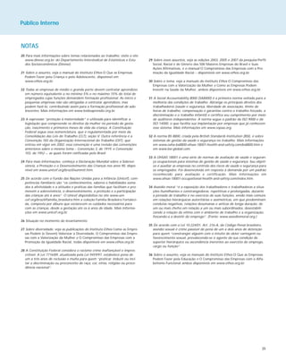 39
Público Interno
NOTAS
20 Para mais informações sobre temas relacionados ao trabalho, visite o site
www.dieese.org.br, do Departamento Intersindical de Estatísticas e Estu-
dos Socioeconômicos (Dieese).
21 Sobre o assunto, veja o manual do Instituto Ethos O Que as Empresas
Podem Fazer pela Criança e pelo Adolescente, disponível em
www.ethos.org.br.
22 Todas as empresas de médio e grande porte devem contratar aprendizes
em número equivalente a no mínimo 5% e no máximo 15% do total de
empregados cujas funções demandem formação profissional. As micro e
pequenas empresas não são obrigadas a contratar aprendizes, mas
podem fazê-lo, contribuindo assim para a formação profissional de ado-
lescentes. Mais informações em www.leidoaprendiz.org.br.
23 A expressão “proteção à maternidade” é utilizada para identificar a
legislação que compreende os direitos da mulher no período de gesta-
ção, nascimento e primeiros meses de vida da criança. A Constituição
Federal segue essa nomenclatura, que é regulamentada por meio da
Consolidação das Leis do Trabalho (CLT), seção V. Outra referência é a
Convenção 183 da Organização Internacional do Trabalho (OIT), que
entrou em vigor em 2002; essa convenção é uma revisão das convenções
anteriores sobre o mesmo tema – Convenção 3, de 1919, e Convenção
103, de 1952 –, as quais foram ratificadas pelo Brasil.
24 Para mais informações, conheça a Declaração Mundial sobre a Sobrevi-
vência, a Proteção e o Desenvolvimento das Crianças nos anos 90, dispo-
nível em www.unicef.org/brazil/summit.htm.
25 De acordo com o Fundo das Nações Unidas para a Infância (Unicef), com-
petências familiares são “os conhecimentos, saberes e habilidades soma-
dos à afetividade e a atitudes e práticas das famílias que facilitam e pro-
movem a sobrevivência, o desenvolvimento, a proteção e a participação
das crianças até 6 anos”. O Unicef disponibiliza no site www.uni-
cef.org/brazil/familia_brasileira.htm a coleção Família Brasileira Fortaleci-
da, composta por álbuns que esclarecem os cuidados necessários para
com as crianças, desde a gestação até os 6 anos de idade. Mais informa-
ções em www.unicef.org.br.
26 Situação no momento do levantamento.
27 Sobre diversidade, veja as publicações do Instituto Ethos Como as Empre-
sas Podem (e Devem) Valorizar a Diversidade, O Compromisso das Empre-
sas com a Valorização da Mulher e O Compromisso das Empresas com a
Promoção da Igualdade Racial, todas disponíveis em www.ethos.org.br.
28 A Constituição Federal considera o racismo crime inafiançável e impres-
critível. A Lei 7716/89, atualizada pela Lei 9459/97, estabelece pena de
um a três anos de reclusão e multa para quem “praticar, induzir ou inci-
tar a discriminação ou preconceito de raça, cor, etnia, religião ou proce-
dência nacional”.
29 Sobre esses assuntos, veja as edições 2003, 2005 e 2007 da pesquisa Perfil
Social, Racial e de Gênero das 500 Maiores Empresas do Brasil e Suas
Ações Afirmativas, e o manual O Compromisso das Empresas com a Pro-
moção da Igualdade Racial – disponíveis em www.ethos.org.br.
30 Sobre o tema, veja a manuais do Instituto Ethos O Compromisso das
Empresas com a Valorização da Mulher e Como as Empresas Podem
Investir na Saúde da Mulher, ambos disponíveis em www.ethos.org.br.
31 A Social Accountability 8000 (SA8000) é a primeira norma voltada para a
melhoria das condições de trabalho. Abrange os principais direitos dos
trabalhadores (saúde e segurança, liberdade de associação, limite de
horas de trabalho, compensação e garantias contra o trabalho forçado, a
discriminação e o trabalho infantil) e certifica seu cumprimento por meio
de auditores independentes. A norma segue o padrão da ISO 9000 e da
ISO 14000, o que facilita sua implantação por empresas que já conhecem
esse sistema. Mais informações em www.cepaa.org.
32 A norma BS 8800, criada pela British Standards Institution (BSI), é sobre
sistemas de gestão da saúde e segurança no trabalho. Mais informações
em www.osha-bs8800-ohsas-18001-health-and-safety.com/bs8800.htm e
em www.bsi-global.com.
33 A OHSAS 18001 é uma série de normas de avaliação de saúde e seguran-
ça ocupacionais para sistemas de gestão de saúde e segurança. Seu objeti-
vo é auxiliar as empresas no controle dos riscos de saúde e segurança para
os empregados. Foi desenvolvida em resposta à demanda por um padrão
reconhecido para avaliação e certificação. Mais informações em
www.ohsas-18001-occupational-health-and-safety.com/index.htm.
34 Assédio moral “é a exposição dos trabalhadores e trabalhadoras a situa-
ções humilhantes e constrangedoras, repetitivas e prolongadas, durante
a jornada de trabalho e no exercício de suas funções, sendo mais comuns
em relações hierárquicas autoritárias e assimétricas, em que predominam
condutas negativas, relações desumanas e aéticas de longa duração, de
um ou mais chefes em relação a um ou mais subordinados, desestabili-
zando a relação da vítima com o ambiente de trabalho e a organização,
forçando-a a desistir do emprego”. (Fonte: www.assediomoral.org.)
35 De acordo com a Lei 10.224/01, Art. 216-A, do Código Penal brasileiro,
assédio sexual é crime passível de pena de um a dois anos de detenção
para quem “constranger alguém com o intuito de obter vantagem ou
favorecimento sexual, prevalecendo-se o agente da sua condição de
superior hierárquico ou ascendência inerentes ao exercício de emprego,
cargo ou função”.
36 Sobre o assunto, veja os manuais do Instituto Ethos O Que as Empresas
Podem Fazer pela Educação e O Compromisso das Empresas com o Alfa-
betismo Funcional ambos disponíveis em www.ethos.org.br.
 