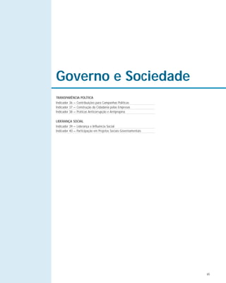 65
Governo e Sociedade
TRANSPARÊNCIA POLÍTICA
Indicador 36 — Contribuições para Campanhas Políticas
Indicador 37 — Construção da Cidadania pelas Empresas
Indicador 38 — Práticas Anticorrupção e Antipropina
LIDERANÇA SOCIAL
Indicador 39 — Liderança e Influência Social
Indicador 40 — Participação em Projetos Sociais Governamentais
 
