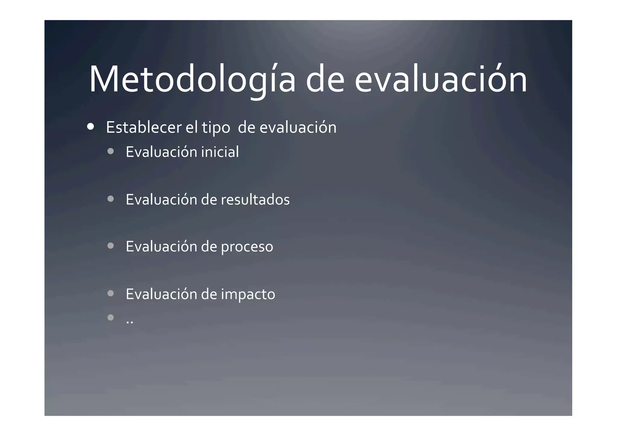 Metodología	
  de	
  evaluación	
  
  Establecer	
  el	
  tipo	
  	
  de	
  evaluación 	
  	
  
      Evaluación	
  inicial	
  	
  

      Evaluación	
  de	
  resultados	
  

      Evaluación	
  de	
  proceso	
  

      Evaluación	
  de	
  impacto	
  
      ..	
  
 