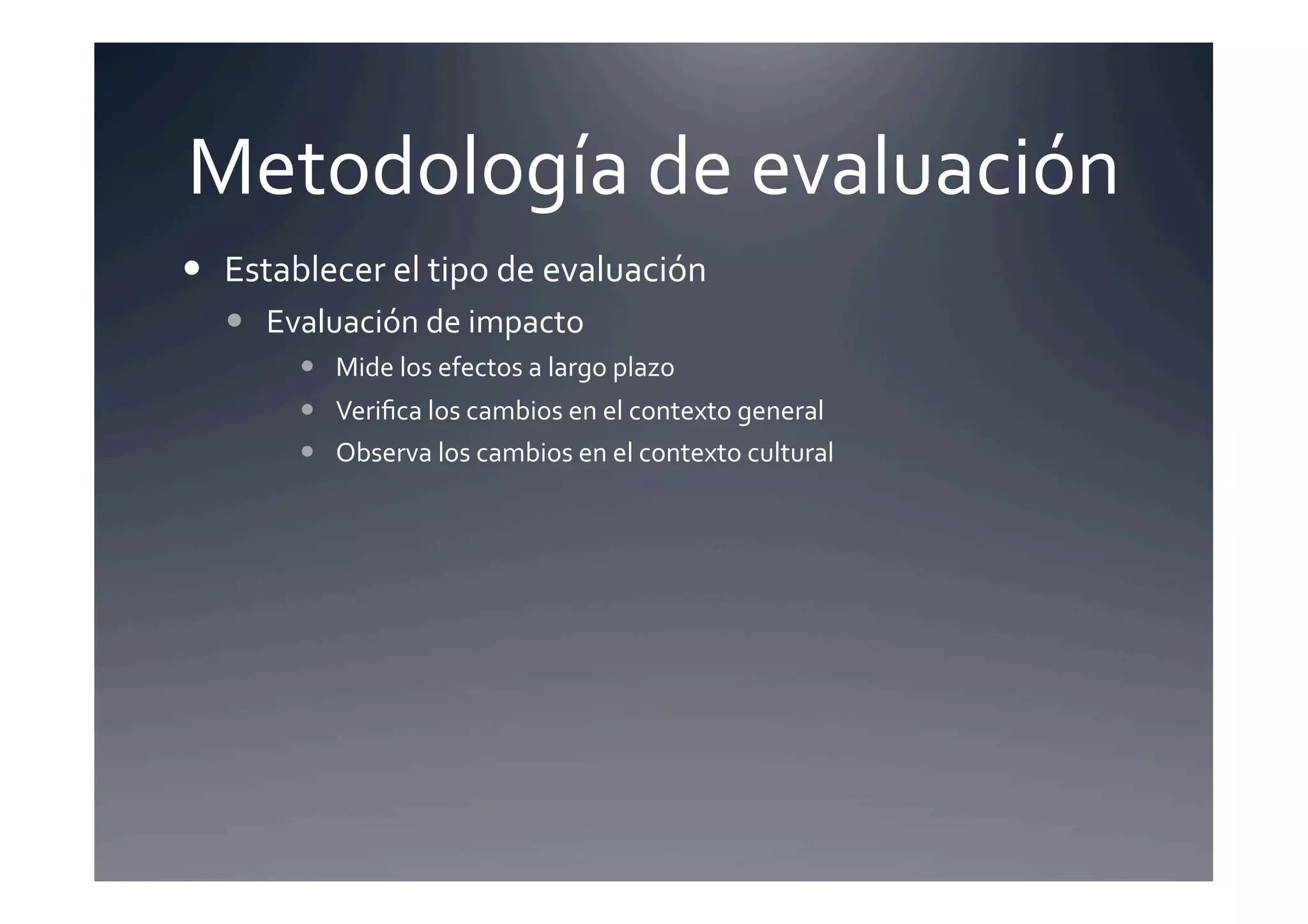 Metodología	
  de	
  evaluación	
  
  Establecer	
  el	
  tipo	
  de	
  evaluación 	
  	
  
      Evaluación	
  de	
  impacto	
  
             Mide	
  los	
  efectos	
  a	
  largo	
  plazo	
  
             Veriﬁca	
  los	
  cambios	
  en	
  el	
  contexto	
  general	
  
             Observa	
  los	
  cambios	
  en	
  el	
  contexto	
  cultural	
  
 