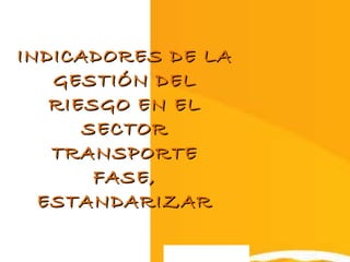 INDICADORES DE LA GESTIÓN DEL RIESGO EN EL SECTOR TRANSPORTE FASE, ESTANDARIZAR 