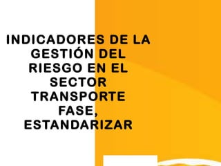 INDICADORES DE LA GESTIÓN DEL RIESGO EN EL SECTOR TRANSPORTE FASE, ESTANDARIZAR 