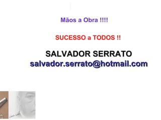 Mãos a Obra !!!!
SUCESSO a TODOS !!
SALVADOR SERRATOSALVADOR SERRATO
salvador.serrato@hotmail.comsalvador.serrato@hotmail.com
 