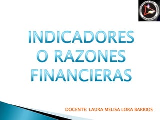 INDICADORES O RAZONES FINANCIERAS DOCENTE: LAURA MELISA LORA BARRIOS 