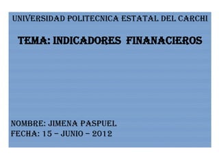 UNIVERSIDAD POLITECNICA ESTATAL DEL CARCHI

 TEMA: INDICADORES FINANACIEROS




NOMBRE: JIMENA PASPUEL
FECHA: 15 – JUNIO – 2012
 