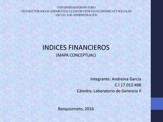 UNIVERSIDADFERMINTORO
VICE-RECTORADOACADEMICOFACULTADDECIENCIASECONOMICASYSOCIALES
ESCUELADEADMINISTRACION
INDICES FINANCIEROS
(MAPA CONCEPTUAL)
Integrante: Andreina García
C.I 17.012.488
Cátedra: Laboratorio de Gerencia II
Barquisimeto, 2016
 