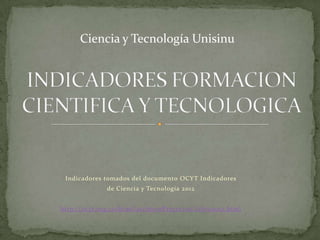 Indicadores tomados del documento OCYT Indicadores
de Ciencia y Tecnología 2012
http://ocyt.org.co/html/archivosProyectos/Libro2012.html
Ciencia y Tecnología Unisinu
 