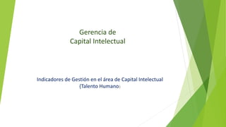 Gerencia de
Capital Intelectual
Indicadores de Gestión en el área de Capital Intelectual
(Talento Humano)
 