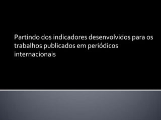 Partindo dos indicadores desenvolvidos para os
trabalhos publicados em periódicos
internacionais
 