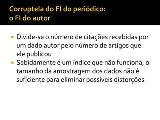  Divide-se o número de citações recebidas por
um dado autor pelo número de artigos que
ele publicou
 Sabidamente é um índice que não funciona, o
tamanho da amostragem dos dados não é
suficiente para eliminar possíveis distorções
 
