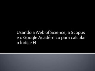 Usando aWeb of Science, a Scopus
e o Google Acadêmico para calcular
o Índice H
 