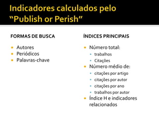 FORMAS DE BUSCA
 Autores
 Periódicos
 Palavras-chave
ÍNDICES PRINCIPAIS
 Número total:
 trabalhos
 Citações
 Número médio de:
 citações por artigo
 citações por autor
 citações por ano
 trabalhos por autor
 Índice H e indicadores
relacionados
 