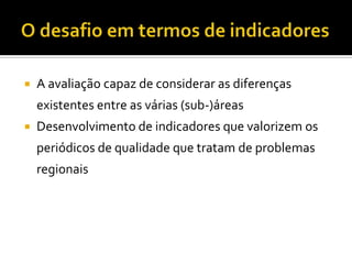  A avaliação capaz de considerar as diferenças
existentes entre as várias (sub-)áreas
 Desenvolvimento de indicadores que valorizem os
periódicos de qualidade que tratam de problemas
regionais
 