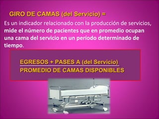 GIRO DE CAMAS (del Servicio) =
Es un indicador relacionado con la producción de servicios,
mide el número de pacientes que en promedio ocupan
una cama del servicio en un período determinado de
tiempo.

      EGRESOS + PASES A (del Servicio)
      PROMEDIO DE CAMAS DISPONIBLES
 