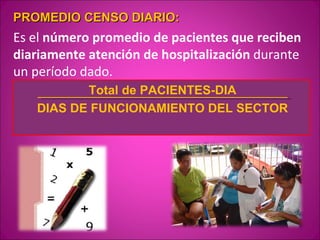 PROMEDIO CENSO DIARIO:
Es el número promedio de pacientes que reciben
diariamente atención de hospitalización durante
un período dado.
          Total de PACIENTES-DIA
   DIAS DE FUNCIONAMIENTO DEL SECTOR
 