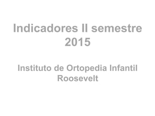 Indicadores II semestre
2015
Instituto de Ortopedia Infantil
Roosevelt
 