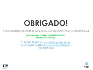 OBRIGADO!
Programa de Desenvolvimento de Competência Informacional em Ambiente Virtual (PDCIAV)
UNIVERSIDADE FEDERAL DO ESPÍRITO SANTO
BIBLIOTECA CENTRAL
CLÁUDIO FRANÇA – claudio.franca@ufes.br
ANA MARIA MARIANI – ana.mariani@ufes.br
(27) 4009-2406
 