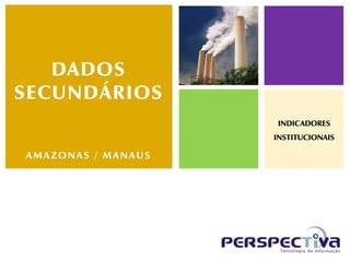 DADOS
SECUNDÁRIOS
                    INDICADORES
                    INSTITUCIONAIS

AMAZONAS / MANAUS
 