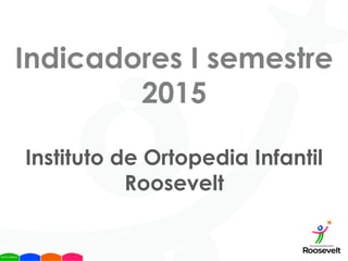Indicadores I semestre
2015
Instituto de Ortopedia Infantil
Roosevelt
 