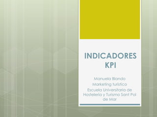 INDICADORES
     KPI
     Manuela Blando
     Marketing turístico
  Escuela Universitaria de
Hostelería y Turismo Sant Pol
           de Mar
 