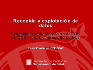 Recogida y explotación de datos Symposium sobre detección del VIH en ONG y otros centros alternativos Laura Fernàndez. CEEISCAT 