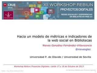 Hacia un modelo de métricas e indicadores de
la web social en Bibliotecas
Nieves González Fernández-Villavicencio
@nievesg...