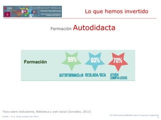 Lo que hemos invertido
Formación

Autodidacta

Tesis sobre Indicadores, Biblioteca y web social (González, 2013)
Lleida / 17 y 18 de octubre de 2013

XII Workshop REBIUN sobre Proyectos Digitales
5

 
