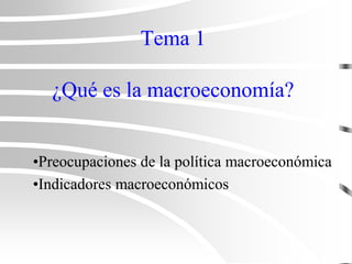 Tema 1
¿Qué es la macroeconomía?
•Preocupaciones de la política macroeconómica
•Indicadores macroeconómicos
 