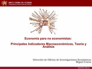 Economía para no economistas:
Principales Indicadores Macroeconómicos, Teoría y
                      Análisis



              Dirección de Oficina de Investigaciones Económicas
                                                    Miguel Cueva
 