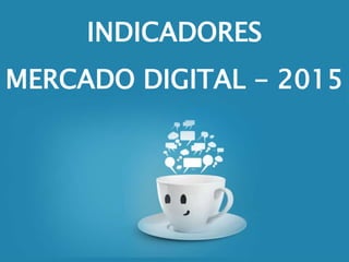 INDICADORES
MERCADO DIGITAL - 2015
 