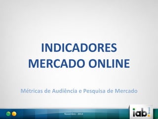 INDICADORES
MERCADO ONLINE
Métricas de Audiência e Pesquisa de Mercado

Novembro - 2013

 