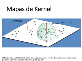Mapas de Kernel
CÂMARA, Gilberto; CARVALHO, Marilia Sá. Análise espacial de eventos. Em: Análise espacial de dados
geográficos. Embrapa Cerrados, Planaltina, p. 53-122, 2004.
 