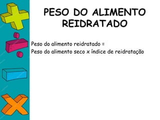 PESO DO ALIMENTO
REIDRATADO
Peso do alimento reidratado =
Peso do alimento seco x índice de reidratação
 