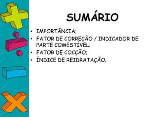 SUMÁRIO
• IMPORTÂNCIA;
• FATOR DE CORREÇÃO / INDICADOR DE
PARTE COMESTÍVEL;
• FATOR DE COCÇÃO;
• ÍNDICE DE REIDRATAÇÃO.
 