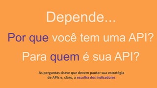 Depende...
Por que você tem uma API?
Para quem é sua API?
As perguntas chave que devem pautar sua estratégia
de APIs e, claro, a escolha dos indicadores
 